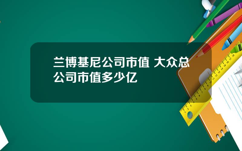 兰博基尼公司市值 大众总公司市值多少亿